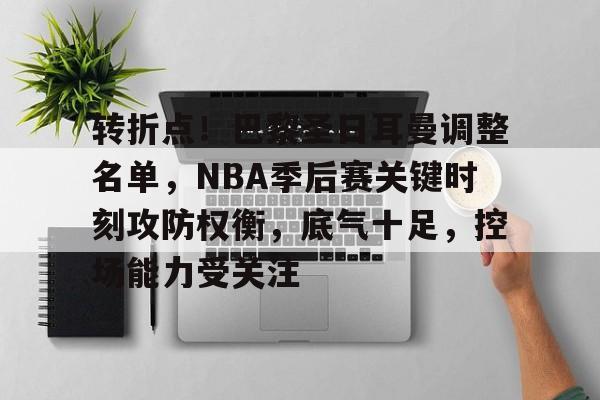 开云入口 -包含转折点！巴黎圣日耳曼调整名单，NBA季后赛关键时刻攻防权衡，底气十足，控场能力受关注的词条