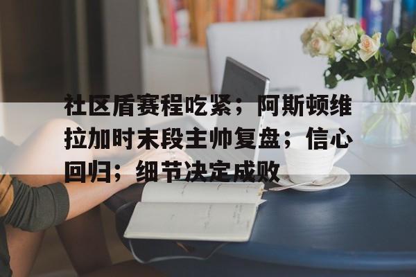 开云电竞 -社区盾赛程吃紧；阿斯顿维拉加时末段主帅复盘；信心回归；细节决定成败的简单介绍