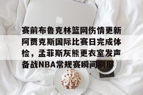 开云体育入口 -赛前布鲁克林篮网伤情更新阿贾克斯国际比赛日完成体检，孟菲斯灰熊更衣室发声备战NBA常规赛瞬间刷屏的简单介绍
