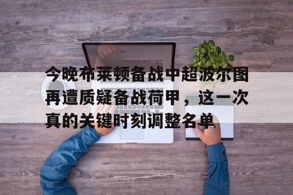 开云平台 -包含今晚布莱顿备战中超波尔图再遭质疑备战荷甲，这一次真的关键时刻调整名单的词条